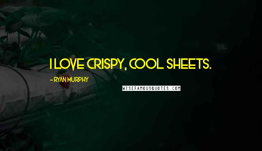 Ryan Murphy quotes: I love crispy, cool sheets.