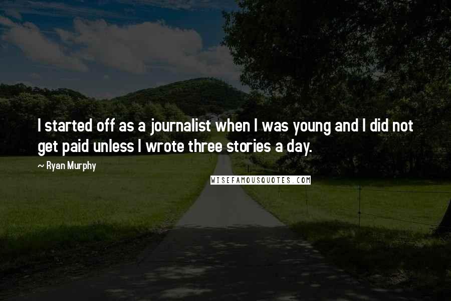 Ryan Murphy quotes: I started off as a journalist when I was young and I did not get paid unless I wrote three stories a day. Ryan Murphy quotes: I started off as a journalist when I was young and I did not get paid unless I wrote three stories a day.