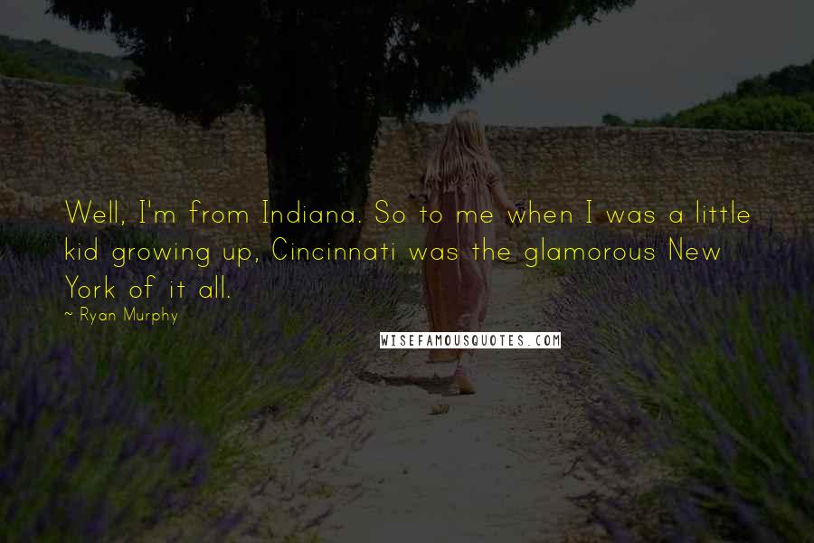 Ryan Murphy quotes: Well, I'm from Indiana. So to me when I was a little kid growing up, Cincinnati was the glamorous New York of it all. Ryan Murphy quotes: Well, I'm from Indiana. So to me when I was a little kid growing up, Cincinnati was the glamorous New York of it all.
