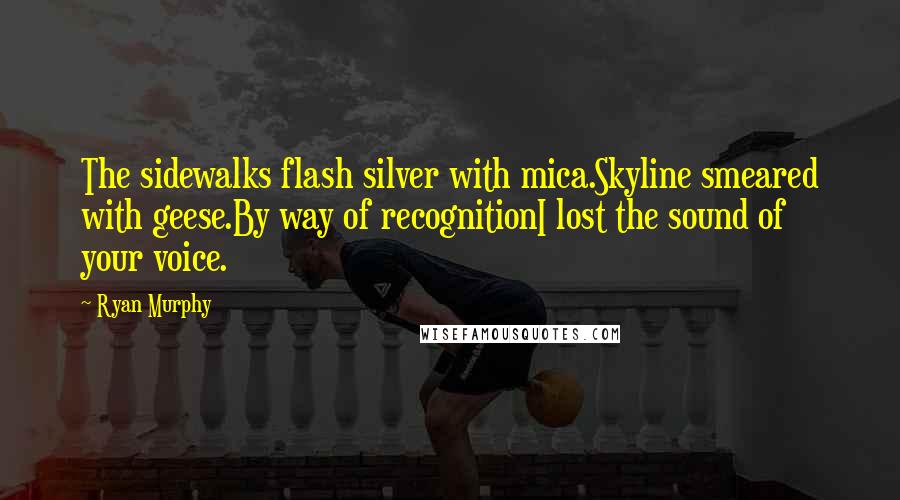 Ryan Murphy quotes: The sidewalks flash silver with mica.Skyline smeared with geese.By way of recognitionI lost the sound of your voice.