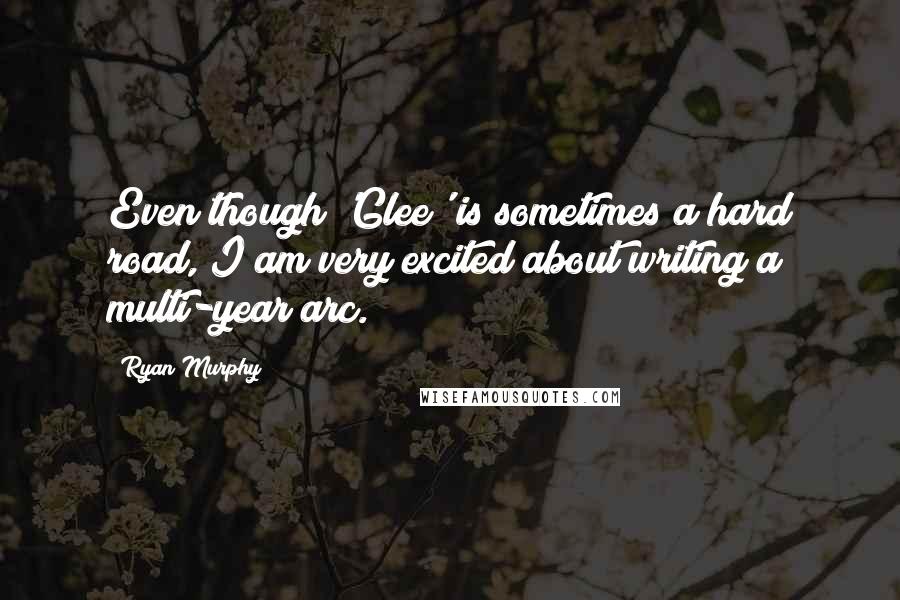 Ryan Murphy quotes: Even though 'Glee' is sometimes a hard road, I am very excited about writing a multi-year arc. Ryan Murphy quotes: Even though 'Glee' is sometimes a hard road, I am very excited about writing a multi-year arc.