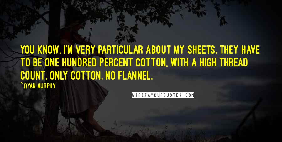 Ryan Murphy quotes: You know, I'm very particular about my sheets. They have to be one hundred percent cotton, with a high thread count. Only cotton. No flannel. Ryan Murphy quotes: You know, I'm very particular about my sheets. They have to be one hundred percent cotton, with a high thread count. Only cotton. No flannel.