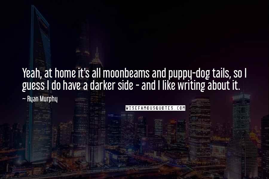 Ryan Murphy quotes: Yeah, at home it's all moonbeams and puppy-dog tails, so I guess I do have a darker side - and I like writing about it.