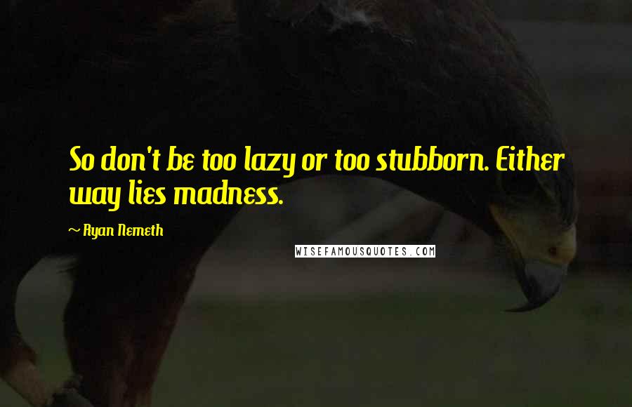 Ryan Nemeth quotes: So don't be too lazy or too stubborn. Either way lies madness.