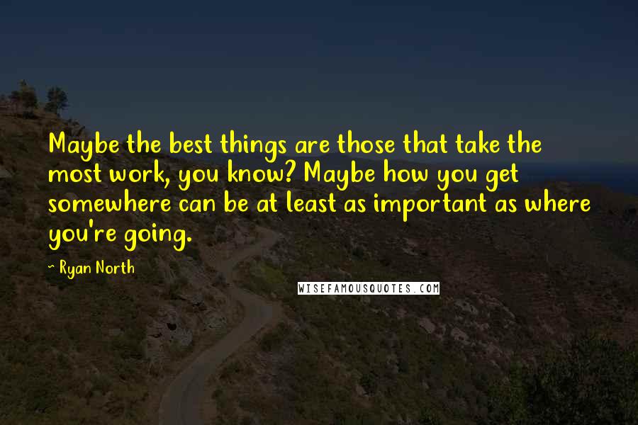 Ryan North quotes: Maybe the best things are those that take the most work, you know? Maybe how you get somewhere can be at least as important as where you're going.