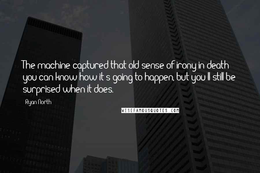 Ryan North quotes: The machine captured that old sense of irony in death: you can know how it's going to happen, but you'll still be surprised when it does.