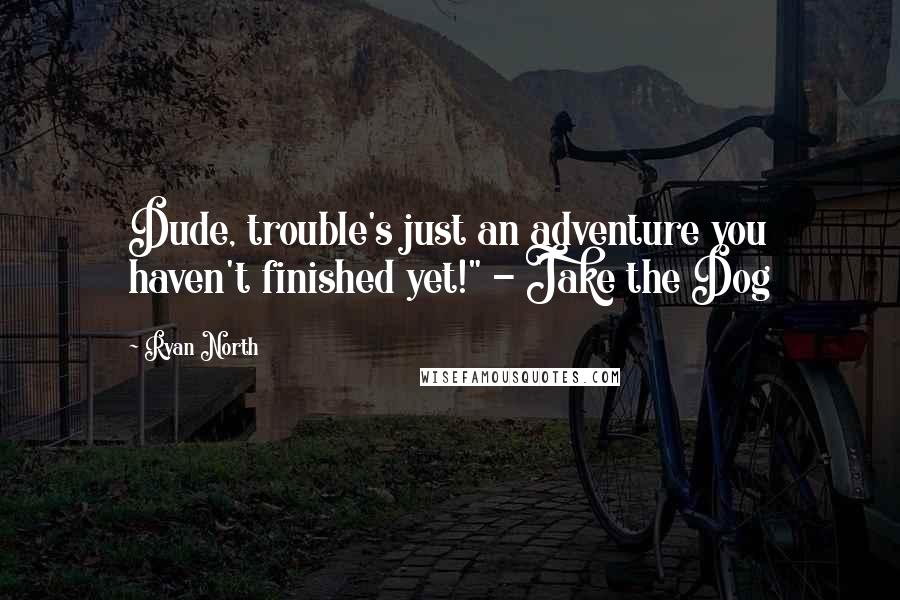 Ryan North quotes: Dude, trouble's just an adventure you haven't finished yet!" - Jake the Dog