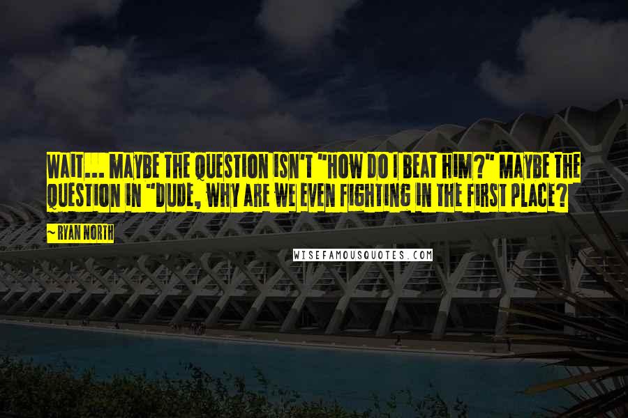 Ryan North quotes: Wait... maybe the question isn't "How do I beat him?" Maybe the question in "Dude, why are we even fighting in the first place?