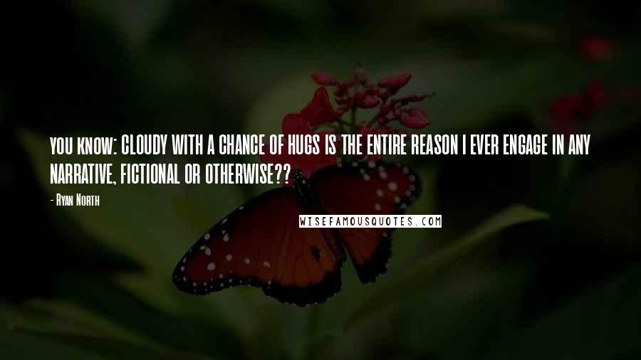 Ryan North quotes: you know: CLOUDY WITH A CHANCE OF HUGS IS THE ENTIRE REASON I EVER ENGAGE IN ANY NARRATIVE, FICTIONAL OR OTHERWISE??