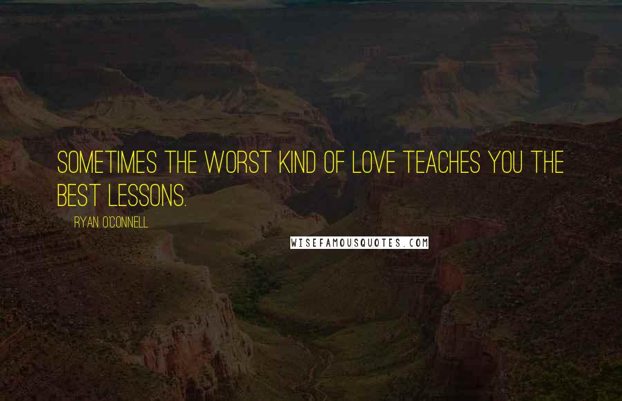 Ryan O'Connell quotes: Sometimes the worst kind of love teaches you the best lessons.