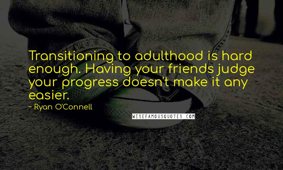 Ryan O'Connell quotes: Transitioning to adulthood is hard enough. Having your friends judge your progress doesn't make it any easier.