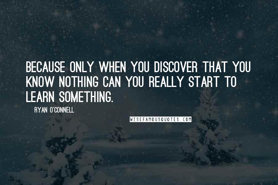 Ryan O'Connell quotes: Because only when you discover that you know nothing can you really start to learn something.