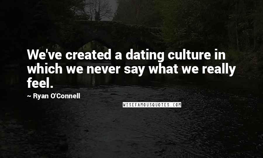 Ryan O'Connell quotes: We've created a dating culture in which we never say what we really feel.