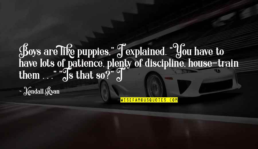 Ryan O'shaughnessy Quotes By Kendall Ryan: Boys are like puppies," I explained. "You have Ryan O'shaughnessy Quotes By Kendall Ryan: Boys are like puppies," I explained. "You have