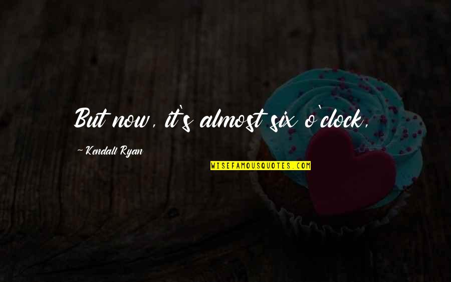 Ryan O'shaughnessy Quotes By Kendall Ryan: But now, it's almost six o'clock, Ryan O'shaughnessy Quotes By Kendall Ryan: But now, it's almost six o'clock,