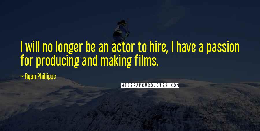 Ryan Phillippe quotes: I will no longer be an actor to hire, I have a passion for producing and making films.