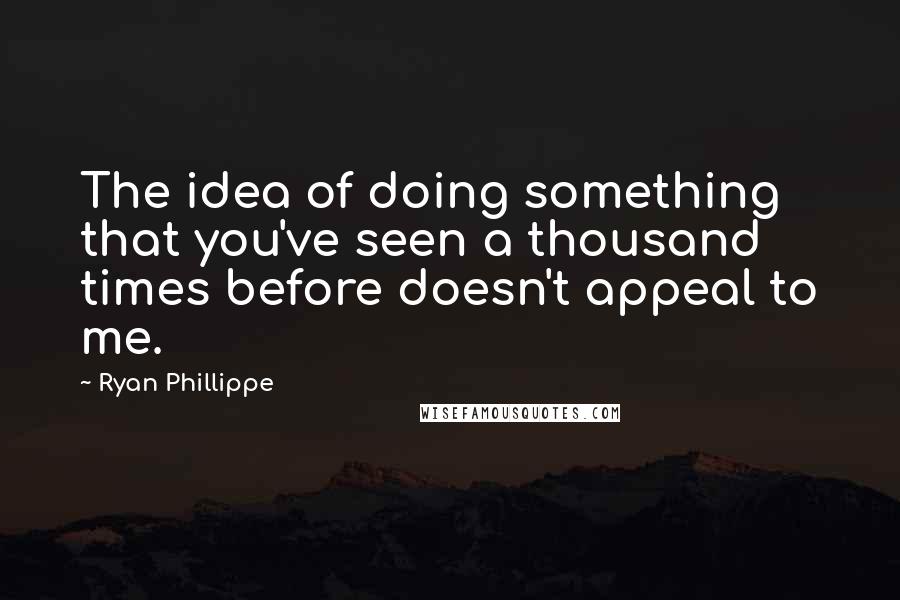 Ryan Phillippe quotes: The idea of doing something that you've seen a thousand times before doesn't appeal to me.