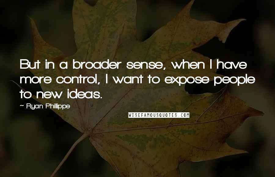 Ryan Phillippe quotes: But in a broader sense, when I have more control, I want to expose people to new ideas.