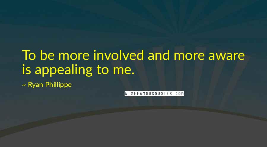 Ryan Phillippe quotes: To be more involved and more aware is appealing to me.