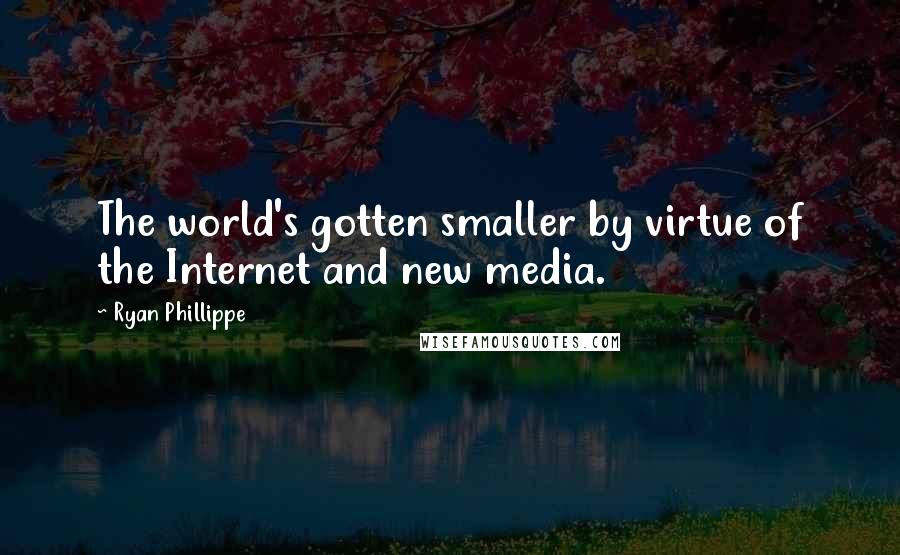 Ryan Phillippe quotes: The world's gotten smaller by virtue of the Internet and new media.