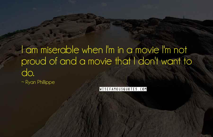 Ryan Phillippe quotes: I am miserable when I'm in a movie I'm not proud of and a movie that I don't want to do.