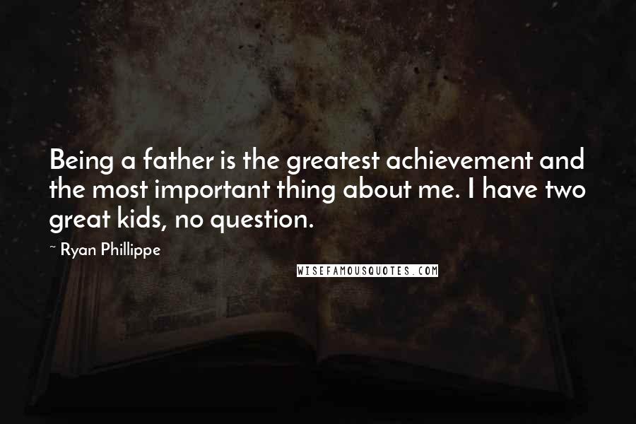 Ryan Phillippe quotes: Being a father is the greatest achievement and the most important thing about me. I have two great kids, no question.