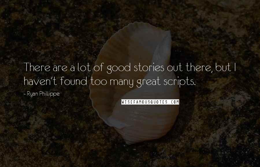 Ryan Phillippe quotes: There are a lot of good stories out there, but I haven't found too many great scripts.