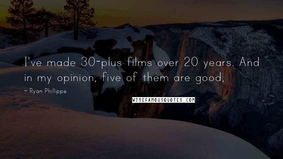 Ryan Phillippe quotes: I've made 30-plus films over 20 years. And in my opinion, five of them are good,