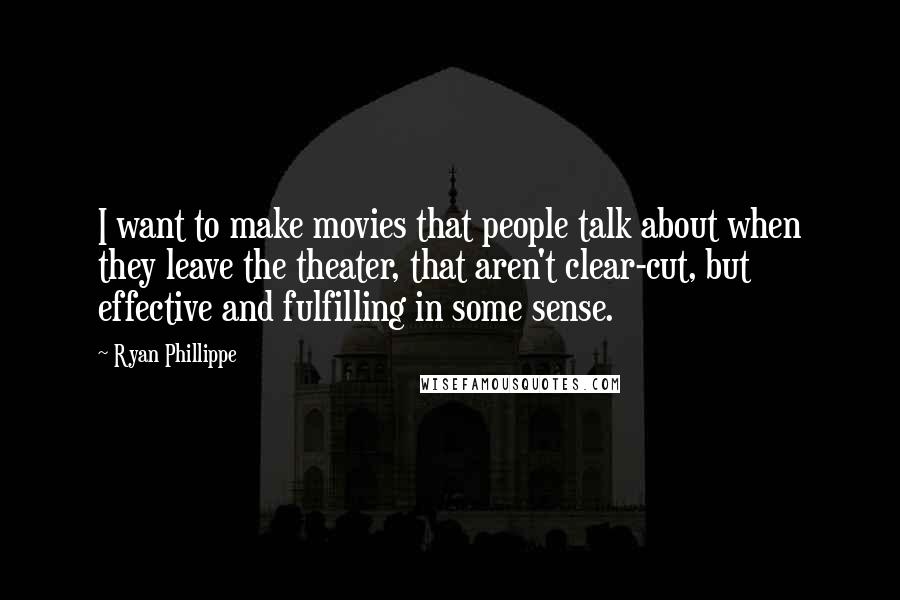 Ryan Phillippe quotes: I want to make movies that people talk about when they leave the theater, that aren't clear-cut, but effective and fulfilling in some sense. Ryan Phillippe quotes: I want to make movies that people talk about when they leave the theater, that aren't clear-cut, but effective and fulfilling in some sense.