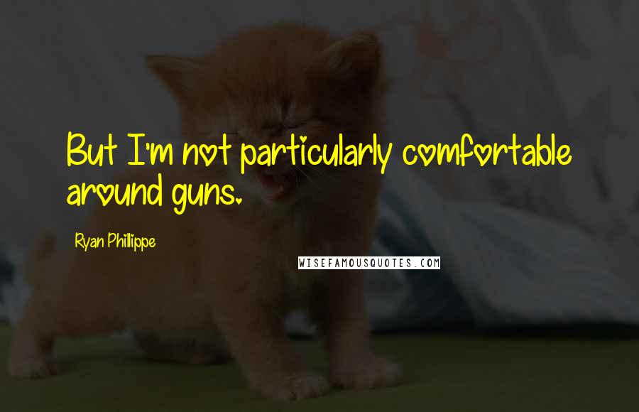Ryan Phillippe quotes: But I'm not particularly comfortable around guns.