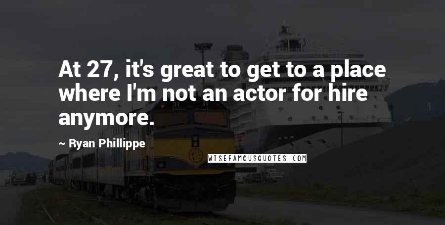 Ryan Phillippe quotes: At 27, it's great to get to a place where I'm not an actor for hire anymore.