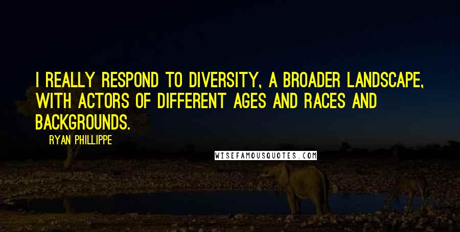 Ryan Phillippe quotes: I really respond to diversity, a broader landscape, with actors of different ages and races and backgrounds. Ryan Phillippe quotes: I really respond to diversity, a broader landscape, with actors of different ages and races and backgrounds.