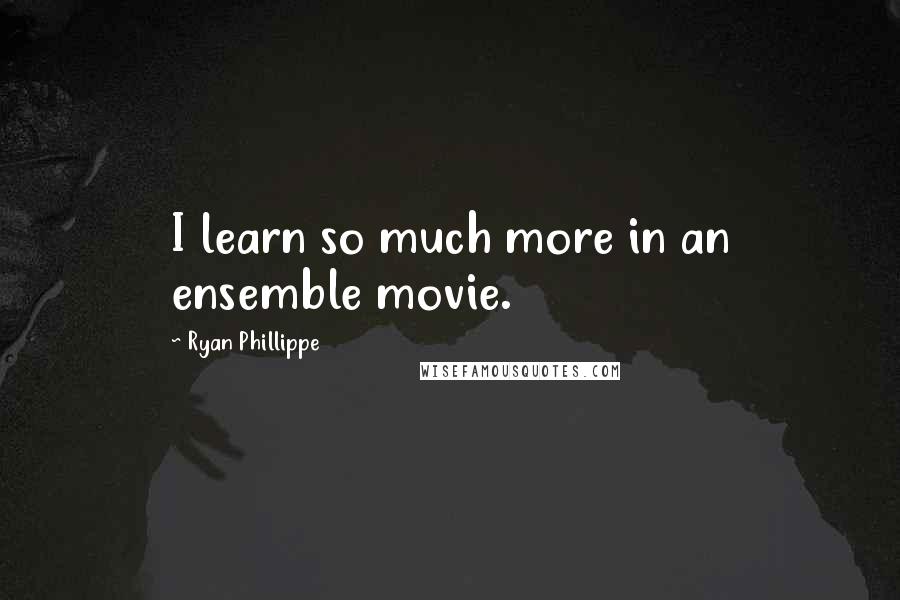 Ryan Phillippe quotes: I learn so much more in an ensemble movie.
