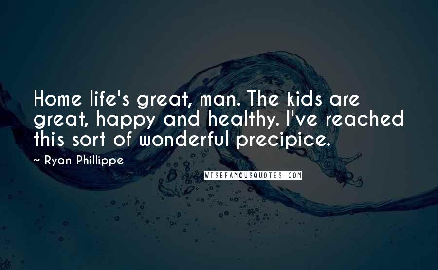Ryan Phillippe quotes: Home life's great, man. The kids are great, happy and healthy. I've reached this sort of wonderful precipice.