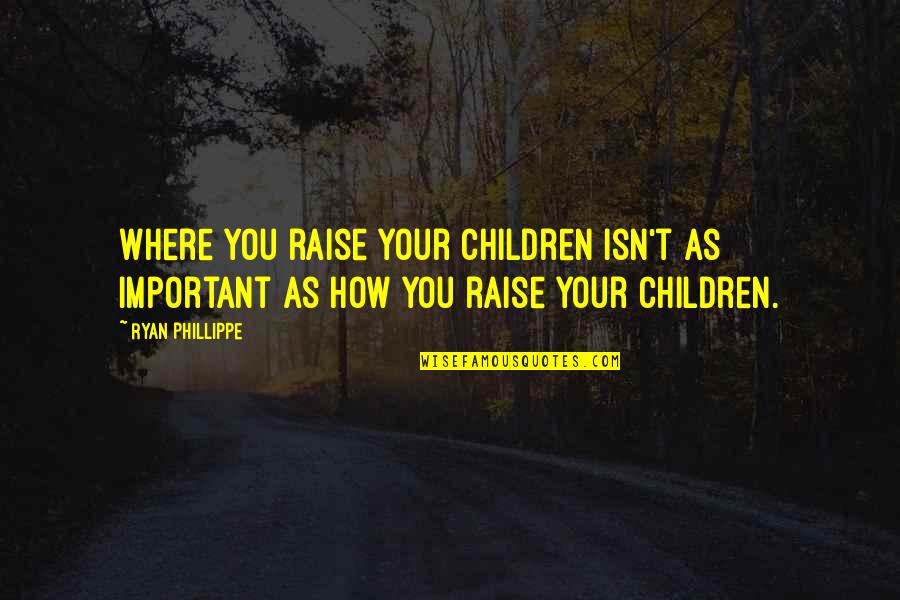 Ryan Phillippe Quotes By Ryan Phillippe: Where you raise your children isn't as important