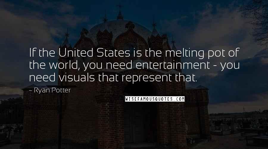 Ryan Potter quotes: If the United States is the melting pot of the world, you need entertainment - you need visuals that represent that.