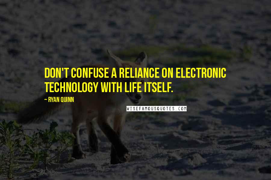 Ryan Quinn quotes: Don't confuse a reliance on electronic technology with life itself.