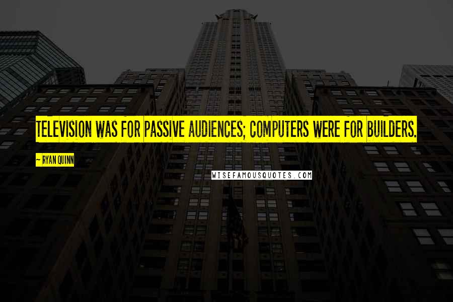 Ryan Quinn quotes: Television was for passive audiences; computers were for builders.