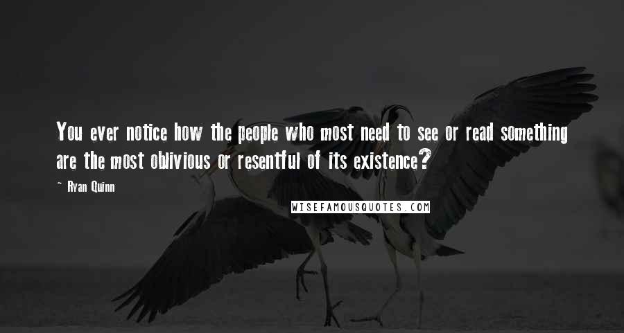 Ryan Quinn quotes: You ever notice how the people who most need to see or read something are the most oblivious or resentful of its existence?