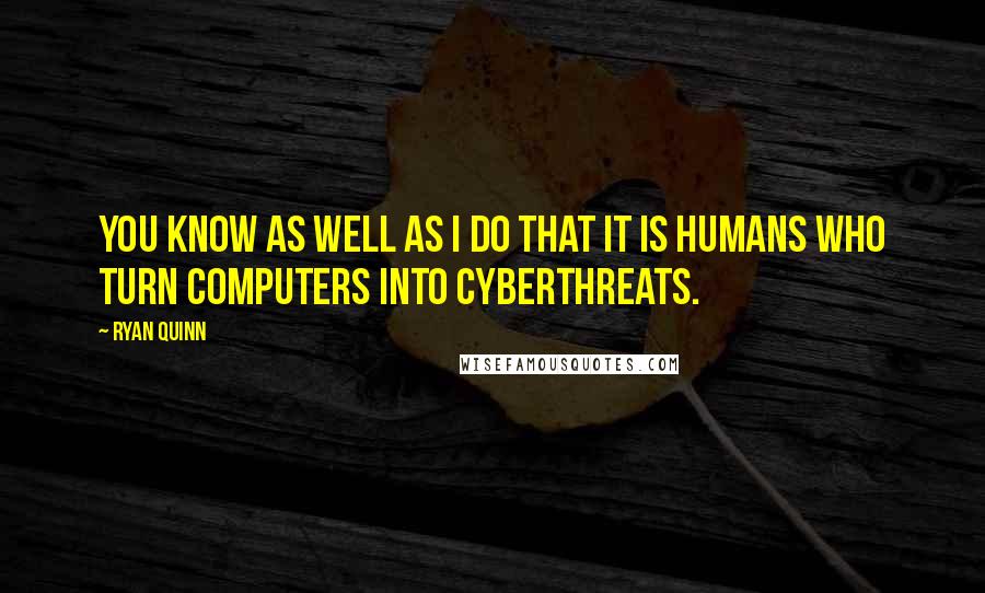 Ryan Quinn quotes: You know as well as I do that it is humans who turn computers into cyberthreats.