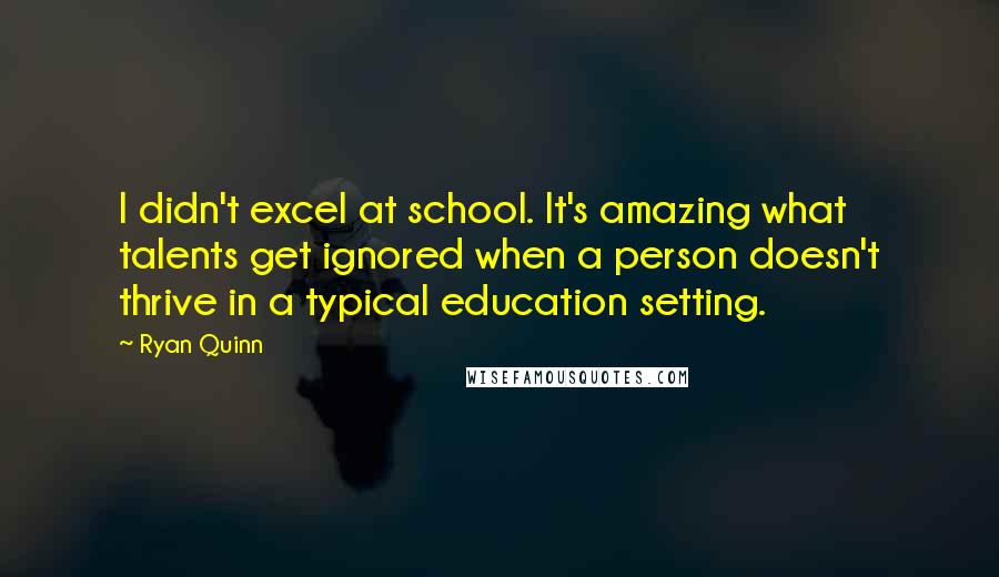 Ryan Quinn quotes: I didn't excel at school. It's amazing what talents get ignored when a person doesn't thrive in a typical education setting.