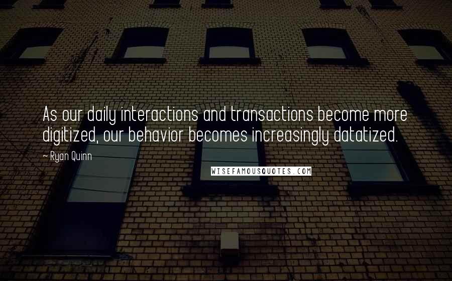 Ryan Quinn quotes: As our daily interactions and transactions become more digitized, our behavior becomes increasingly datatized.