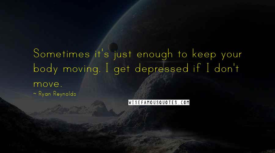 Ryan Reynolds quotes: Sometimes it's just enough to keep your body moving. I get depressed if I don't move.