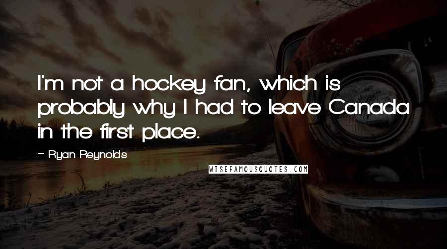 Ryan Reynolds quotes: I'm not a hockey fan, which is probably why I had to leave Canada in the first place.