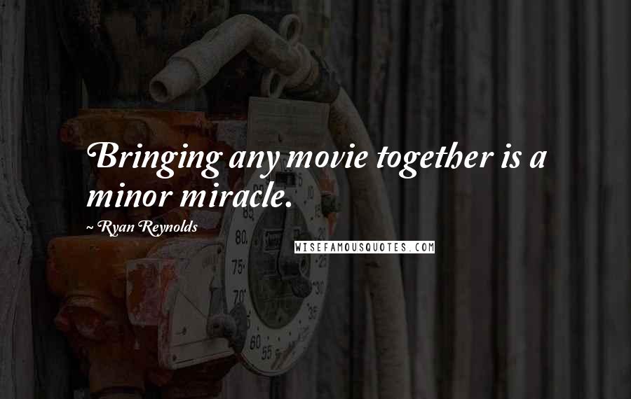 Ryan Reynolds quotes: Bringing any movie together is a minor miracle.