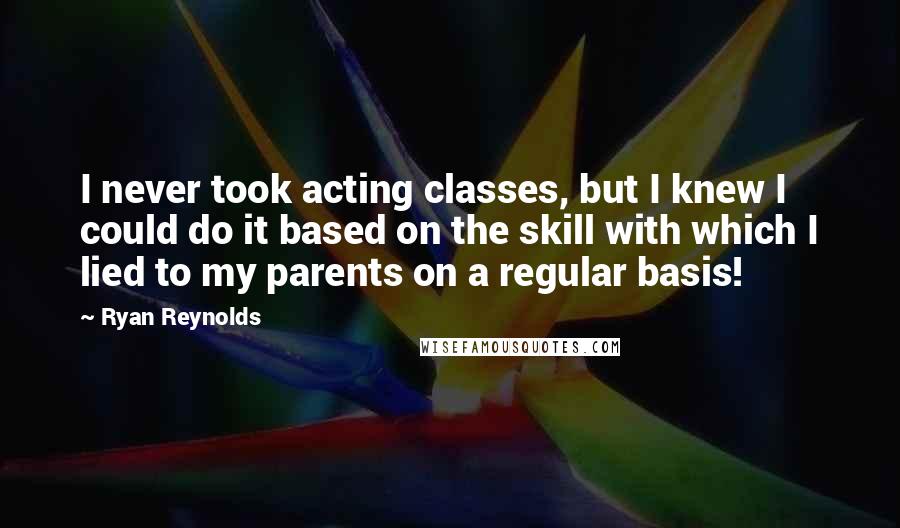 Ryan Reynolds quotes: I never took acting classes, but I knew I could do it based on the skill with which I lied to my parents on a regular basis!