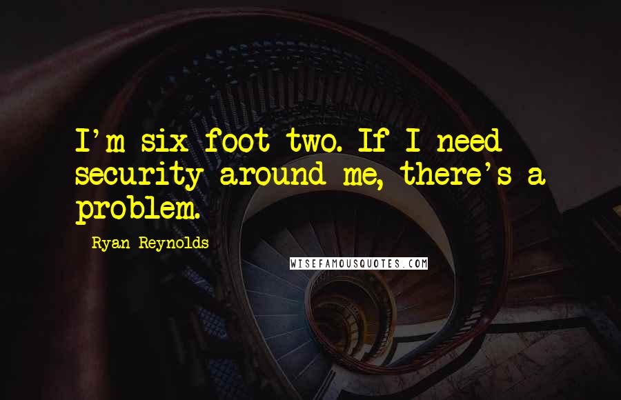 Ryan Reynolds quotes: I'm six foot two. If I need security around me, there's a problem.