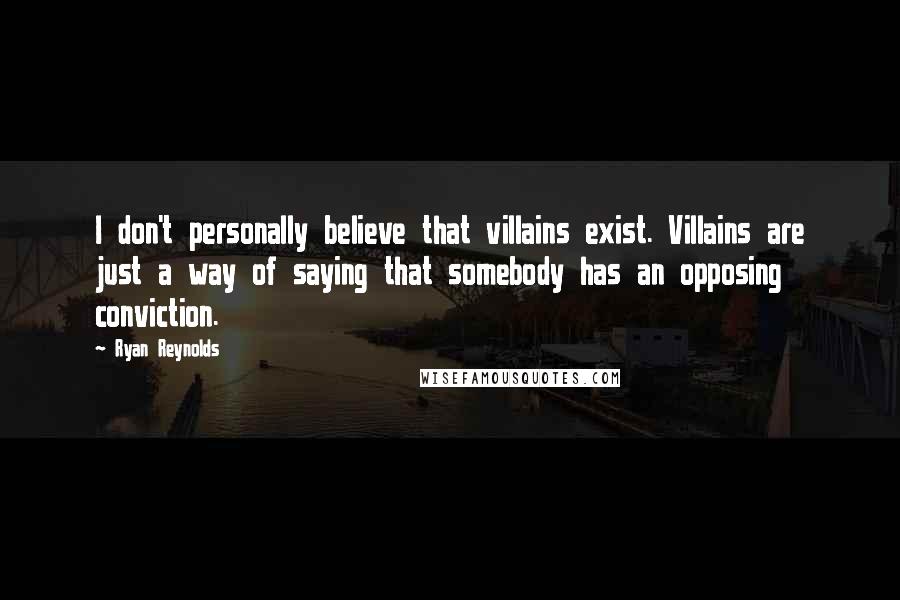 Ryan Reynolds quotes: I don't personally believe that villains exist. Villains are just a way of saying that somebody has an opposing conviction.