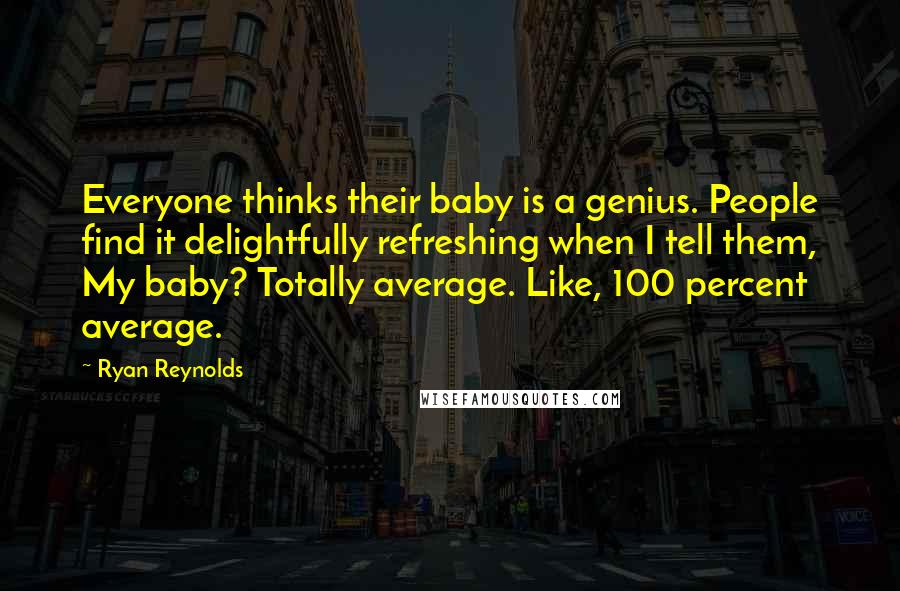 Ryan Reynolds quotes: Everyone thinks their baby is a genius. People find it delightfully refreshing when I tell them, My baby? Totally average. Like, 100 percent average.