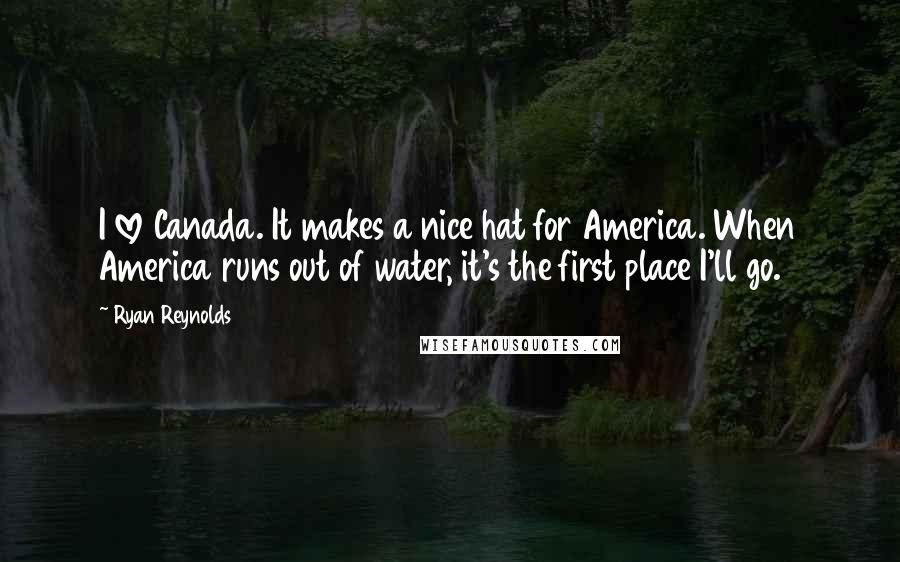 Ryan Reynolds quotes: I love Canada. It makes a nice hat for America. When America runs out of water, it's the first place I'll go.